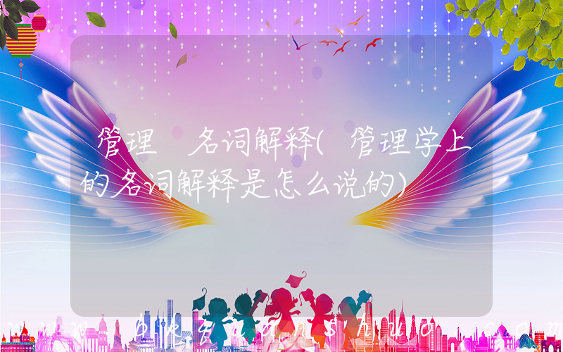 管理 名词解释(管理学上的名词解释是怎么说的)